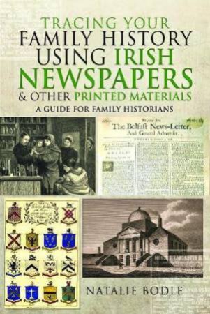 Tracing your Family History using Irish Newspapers and other Printed Materials: A Guide for Family Historians by NATALIE BODLE