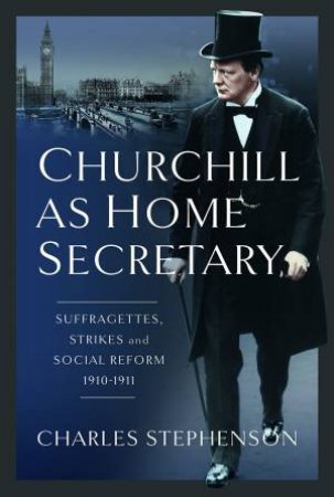 Churchill as Home Secretary: Suffragettes, Strikes, and Social Reform 1910-11 by CHARLES STEPHENSON