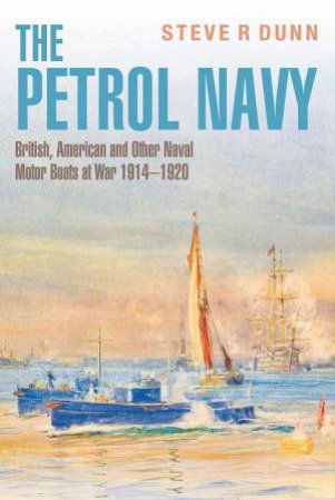 Petrol Navy: British, American and Other Naval Motor Boats at War 1914-1920 by STEVE R. DUNN