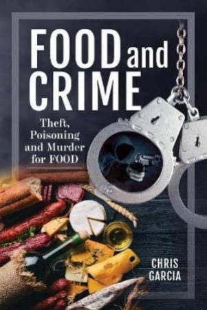 Food and Crime: Theft, Poisoning and Murder for Food by CHRIS GARCIA