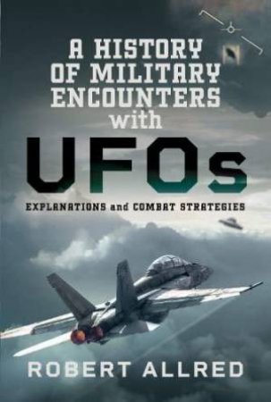 History of Military Encounters with UFOs: Explanations and Combat Strategies by ROBERT ALLRED