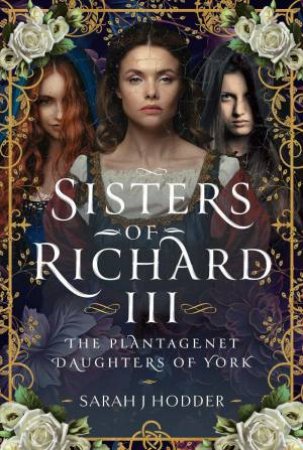 Sisters of Richard III: The Plantagenet Daughters of York by SARAH J. HODDER