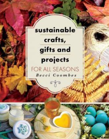 Sustainable Crafts, Gifts and Projects for All Seasons by BECCI COOMBES