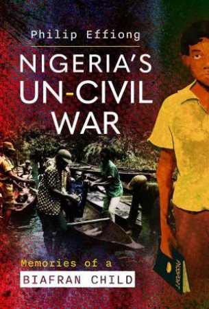 Nigeria's Un-Civil War: Memories of a Biafran Child by PHILIP EFFIONG