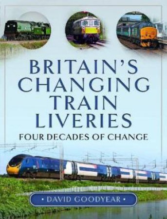 Britain's Changing Train Liveries: Four Decades of Change by DAVID GOODYEAR