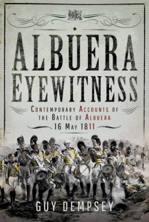 Albuera Eyewitness: Contemporary Accounts of the Battle of Albuera, 16 May 1811 by GUY DEMPSEY