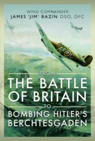 From The Battle of Britain to Bombing Hitler's Berchtesgaden: Wing Commander James Jim' Bazin, DSO, DFC by MICHAEL BAZIN