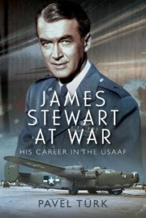 James Stewart at War: His Career in the USAAF by PAVEL TURK