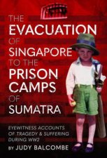 Evacuation of Singapore to the Prison Camps of Sumatra Eyewitness Accounts of Tragedy and Suffering During WW2