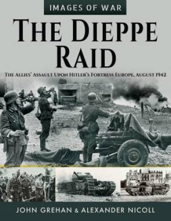 Dieppe Raid: The Allies Assault Upon Hitlers Fortress Europe, August 1942 by JOHN GREHAN