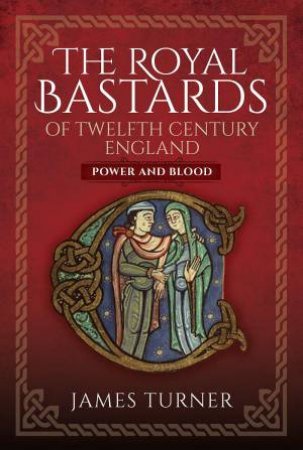 Royal Bastards of Twelfth Century England: Power and Blood by JAMES TURNER