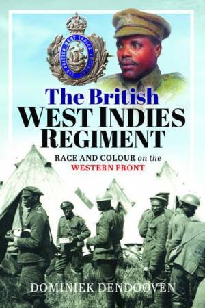 British West Indies Regiment: Race and Colour on the Western Front by DOMINIEK DENDOOVEN