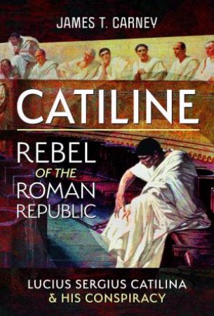 Catiline, Rebel of the Roman Republic: The Life and Conspiracy of Lucius Sergius Catilina by JAMES T. CARNEY