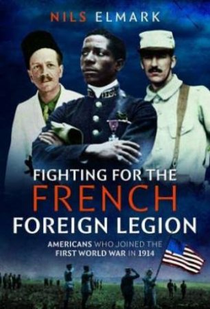 Fighting for the French Foreign Legion: Americans who joined the First World War in 1914 by NILS ELMARK