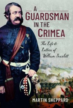 Guardsman in the Crimea: The Life and Letters of William Scarlett by MARTIN SHEPPARD