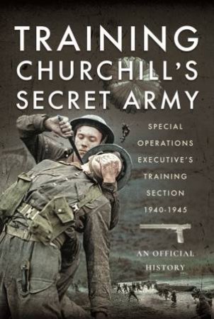 Training Churchill's Secret Army: Special Operations Executives Training Section, 1940-1945 by An Official History