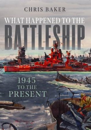 What Happened To The Battleship: 1945 To The Present by Chris Baker