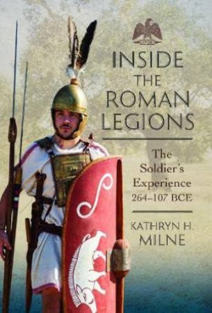 Inside the Roman Legions: The Soldier's Experience 264-107 BCE by KATHRYN MILNE