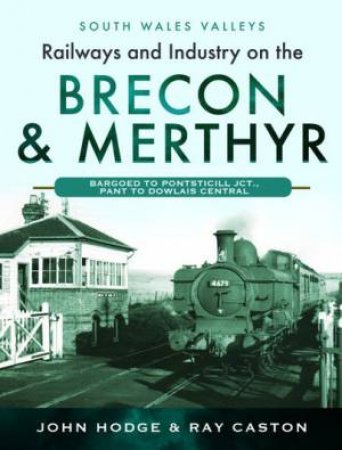 Railways And Industry On The Brecon & Merthyr: Bargoed To Pontsticill Jct., Pant To Dowlais Central by John Hodge