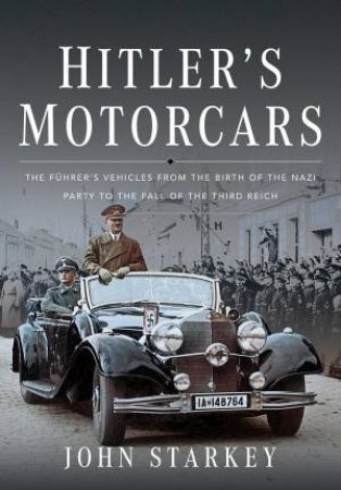 Hitler's Motorcars: The Fuhrer's Vehicles From the Birth of the Nazi Party to the Fall of the Third Reich by JOHN STARKEY