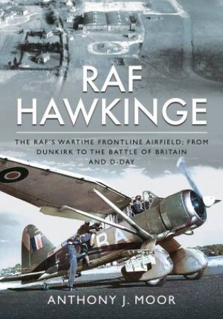 RAF Hawkinge: The RAFs Wartime Frontline Airfield; From Dunkirk To The Battle Of Britain And D-Day by Anthony J. Moor