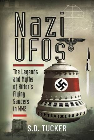 Nazi UFOs: The Legends And Myths Of Hitlers Flying Saucers In WW2 by S.D. Tucker