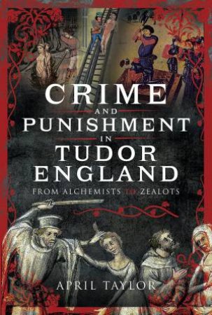 Crime and Punishment in Tudor England: From Alchemists to Zealots by APRIL TAYLOR