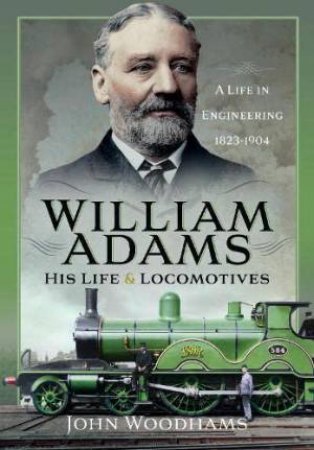 William Adams: His Life and Locomotives: A Life in Engineering 1823-1904 by JOHN WOODHAMS