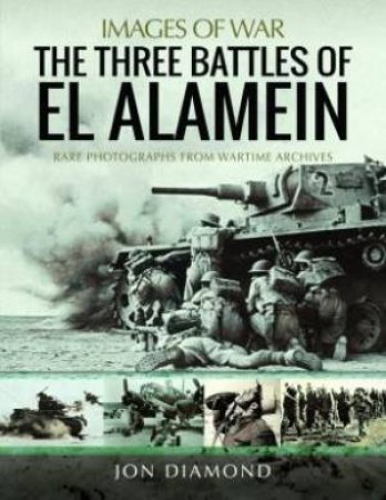 Three Battles Of El Alamein: Rare Photographs From Wartime Archives by Jon Diamond