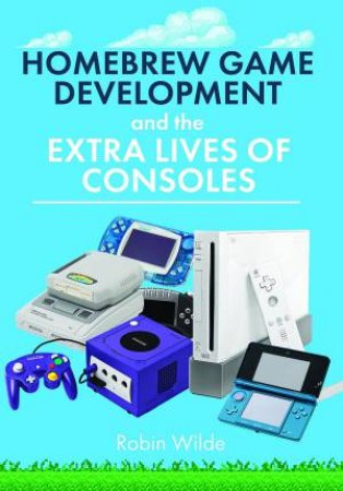 Homebrew Game Development and The Extra Lives of Consoles by ROBIN WILDE