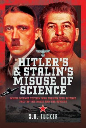 Hitler's and Stalin's Misuse of Science: When Science Fiction Was Turned Into Science Fact by the Nazis and the Soviets by S. D. TUCKER