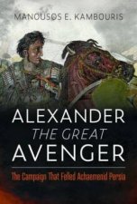 Alexander the Great Avenger The Campaign that Felled Achaemenid Persia