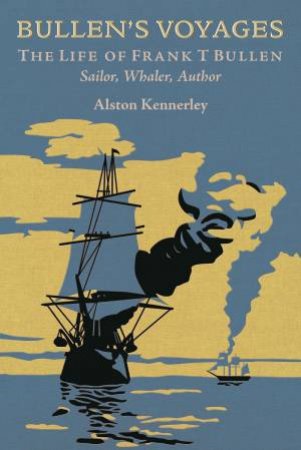 Bullen's Voyages: The Life Of Frank T Bullen: Sailor, Whaler, Author by Alston Kennerley