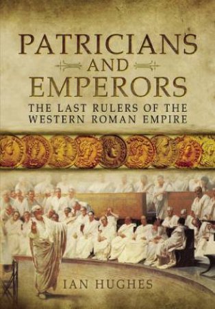 Patricians And Emperors: The Last Rulers Of The Western Roman Empire by Ian Hughes