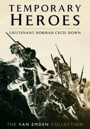 Temporary Heroes: Lieutenant Norman Cecil Down by Richard Van Emden 