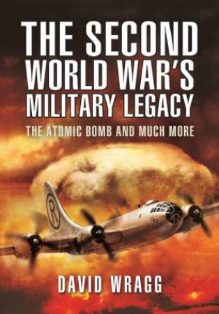 Second World War's Military Legacy: The Atomic Bomb And Much More by David Wragg