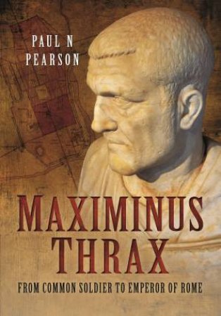 Maximinus Thrax: From Common Soldier To Emperor Of Rome by Paul N. Pearson