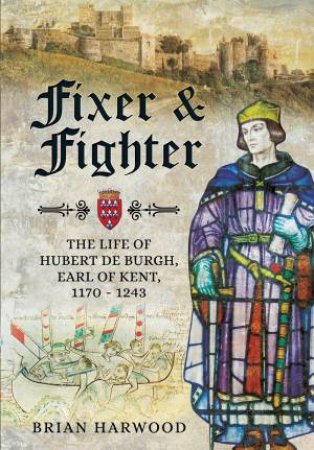 Fixer And Fighter: The Life Of Hubert De Burgh, Earl Of Kent, 1170 - 1243 by Brian Harwood