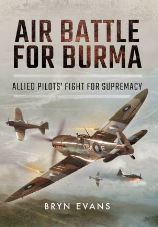 Air Battle For Burma: Allied Pilots' Fight For Supremacy by Bryn Evans