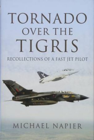 Tornado Over The Tigris: Recollections Of A Fast Jet Pilot by Michael Napier