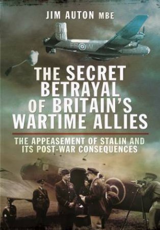 Secret Betrayal Of Britain's Wartime Allies: The Appeasement Of Stalin And Its Post-War Consequences by Jim Auton