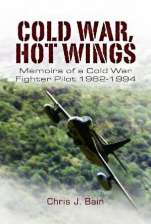 Cold War, Hot Wings: Memoirs Of A Cold War Fighter Pilot 1962-1994 by Chris J. Bain