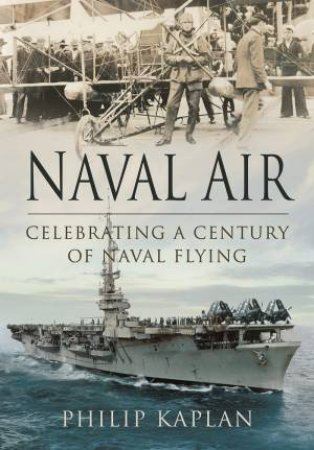 Naval Air: Celebrating A Century Of Naval Flying by Philip Kaplan