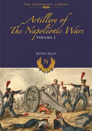 Artillery Of The Napoleonic Wars: Field Artillery, 1792-1815, Volume 1 by Kevin F. Kiley