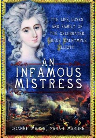 An Infamous Mistress: The Life, Loves And Family Of The Celebrated Grace Dalrymple Elliott by Joanne Major & Sarah Murden