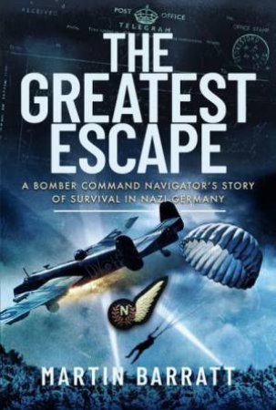 Greatest Escape: A Bomber Command Navigator's Story of Survival in Nazi Germany by MARTIN BARRATT