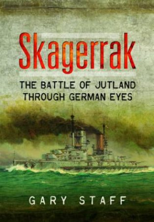 Skagerrak: The Battle Of Jutland Through German Eyes by Gary Staff