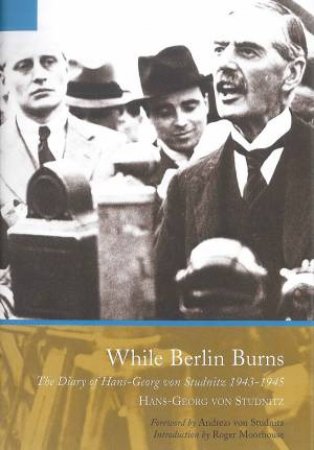 While Berlin Burns: The Memoirs Of Hans-Georg Von Studnitz by Hans-Georg Von Studnitz