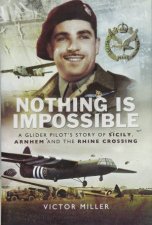 Nothing Is Impossible A Glider Pilots Story Of Sicily Arnhem And The Rhine Crossing