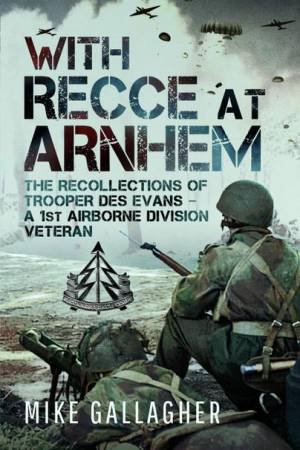 With Recce at Arnhem: The Recollections of Trooper Des Evans - A 1st Airborne Division Veteran by MIKE GALLAGHER